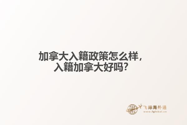 加拿大入籍政策怎么樣，入籍加拿大好嗎？