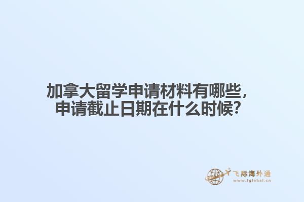 加拿大留學申請材料有哪些，申請截止日期在什么時候？