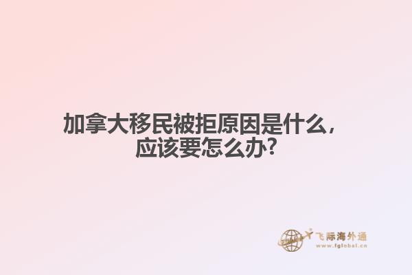 加拿大移民被拒原因是什么，應該要怎么辦?