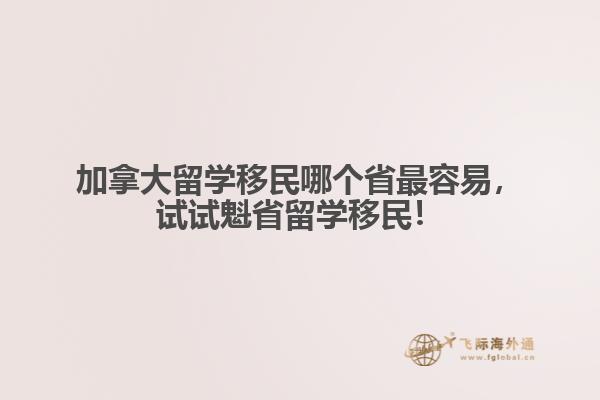 加拿大留學(xué)移民哪個(gè)省最容易，試試魁省留學(xué)移民！