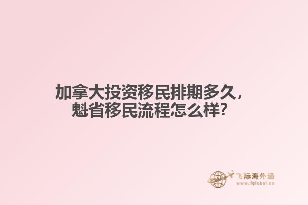 加拿大投資移民排期多久，魁省移民流程怎么樣？