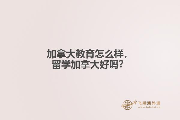 加拿大教育怎么樣，留學(xué)加拿大好嗎？