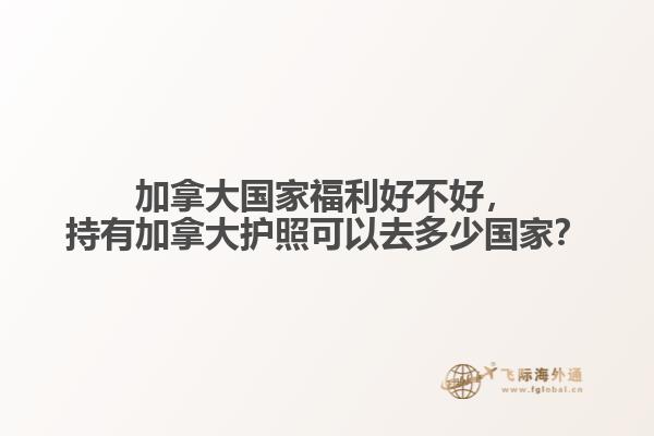 加拿大國家福利好不好，持有加拿大護(hù)照可以去多少國家？