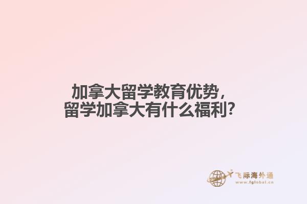 加拿大留學(xué)教育優(yōu)勢，留學(xué)加拿大有什么福利？