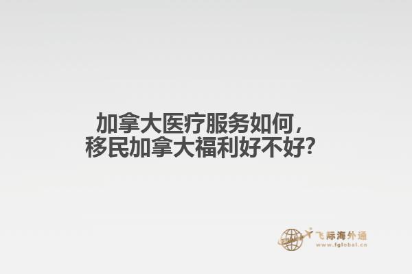 加拿大醫(yī)療服務(wù)如何，移民加拿大福利好不好？