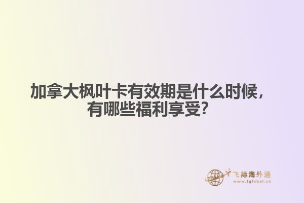 加拿大楓葉卡有效期是什么時候，有哪些福利享受？