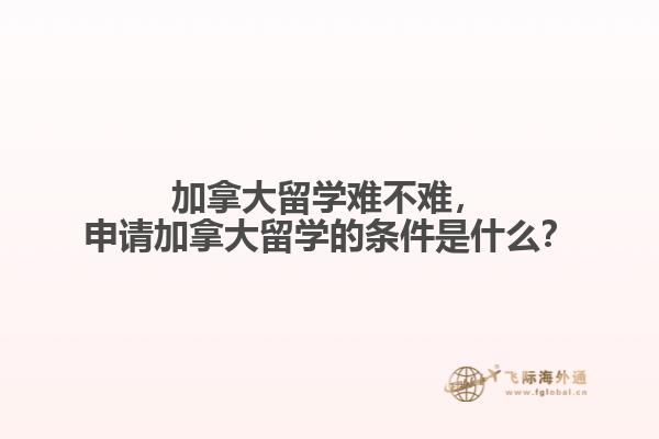 加拿大留學(xué)難不難，申請加拿大留學(xué)的條件是什么？