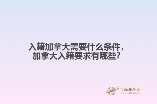 入籍加拿大需要什么條件，加拿大入籍要求有哪些？