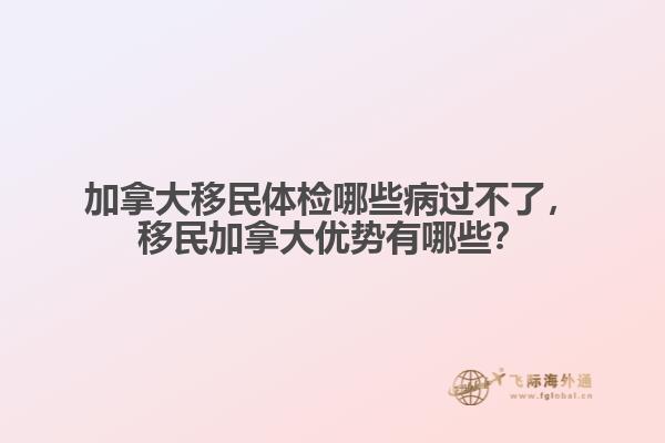 加拿大移民體檢哪些病過不了，移民加拿大優(yōu)勢有哪些？