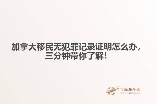 加拿大移民無犯罪記錄證明怎么辦，三分鐘帶你了解！