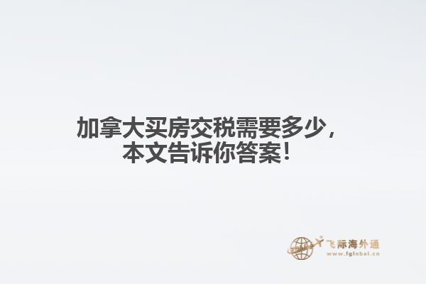 加拿大買房交稅需要多少，本文告訴你答案！