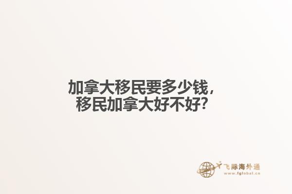 加拿大移民要多少錢，移民加拿大好不好？