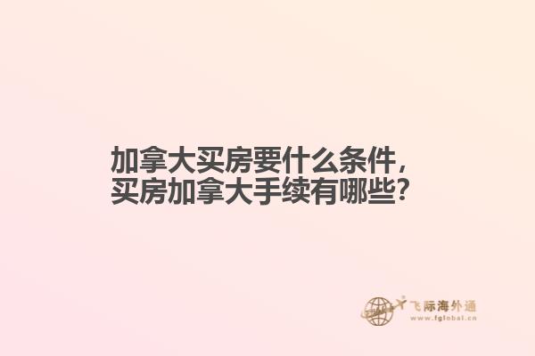 加拿大買房要什么條件，買房加拿大手續(xù)有哪些？