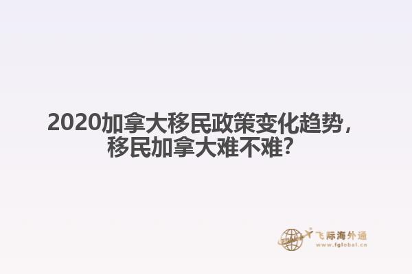 2020加拿大移民政策變化趨勢(shì)，移民加拿大難不難？