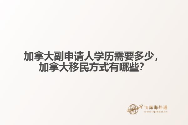 加拿大副申請人學(xué)歷需要多少，加拿大移民方式有哪些？