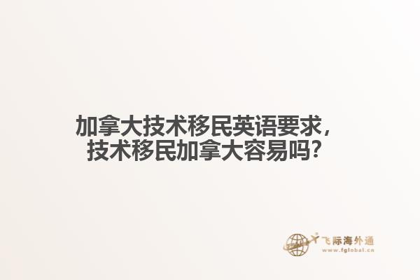 加拿大技術(shù)移民英語要求，技術(shù)移民加拿大容易嗎？