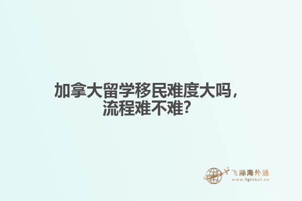 加拿大留學移民難度大嗎，流程難不難？