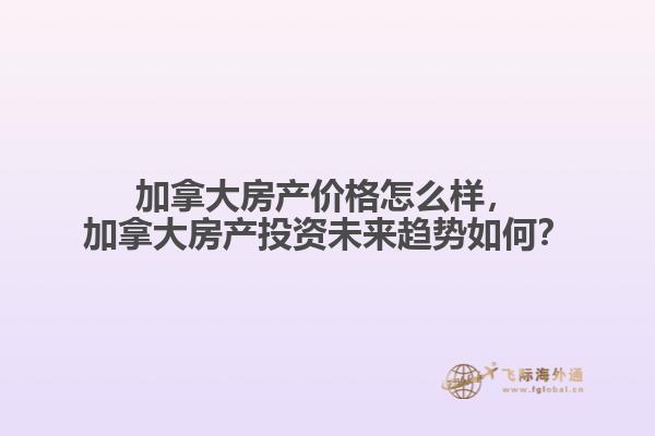 加拿大房產(chǎn)價格怎么樣，加拿大房產(chǎn)投資未來趨勢如何？