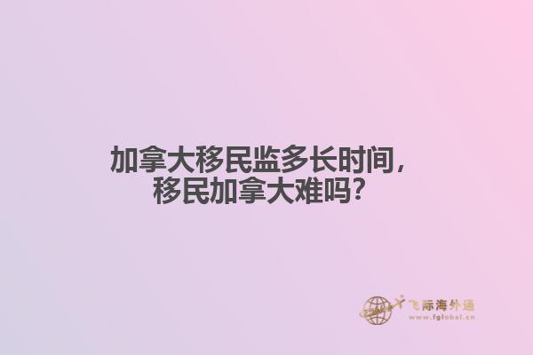 加拿大移民監(jiān)多長(zhǎng)時(shí)間，移民加拿大難嗎？