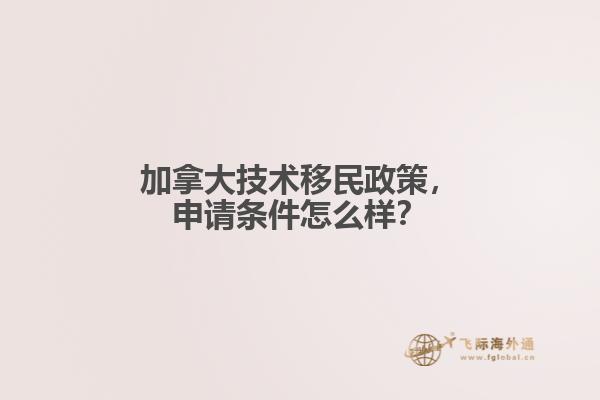 加拿大技術(shù)移民政策，申請條件怎么樣？