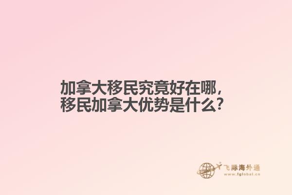 加拿大移民究竟好在哪，移民加拿大優(yōu)勢是什么？