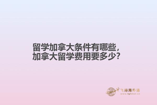 留學(xué)加拿大條件有哪些，加拿大留學(xué)費用要多少？