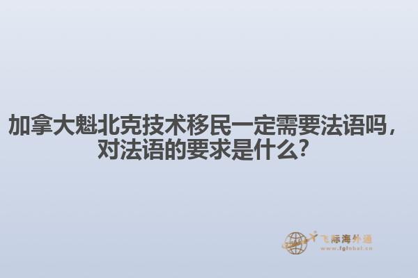 加拿大魁北克技術(shù)移民一定需要法語嗎，對(duì)法語的要求是什么？