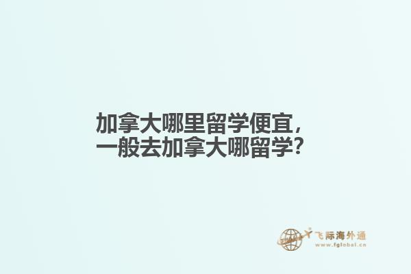 加拿大哪里留學便宜，一般去加拿大哪留學？