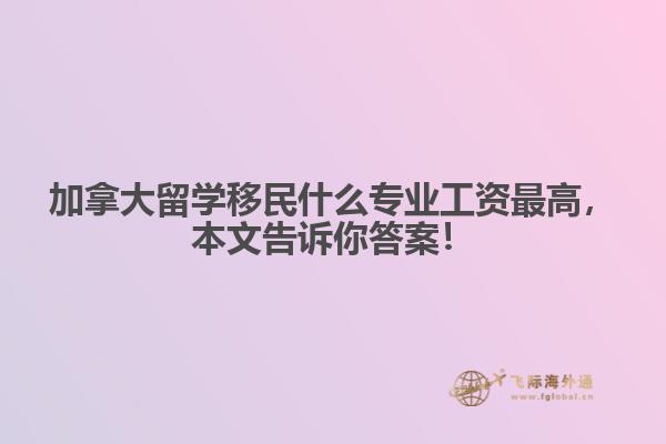 加拿大留學移民什么專業(yè)工資最高，本文告訴你答案！