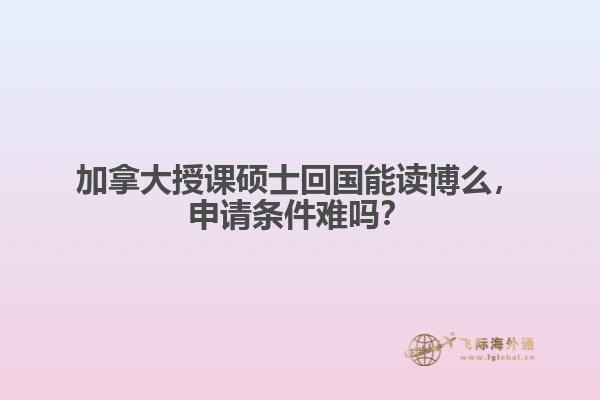 加拿大授課碩士回國能讀博么，申請條件難嗎？