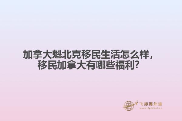 加拿大魁北克移民生活怎么樣，移民加拿大有哪些福利？