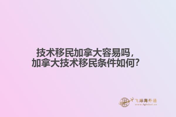 技術(shù)移民加拿大容易嗎，加拿大技術(shù)移民條件如何？