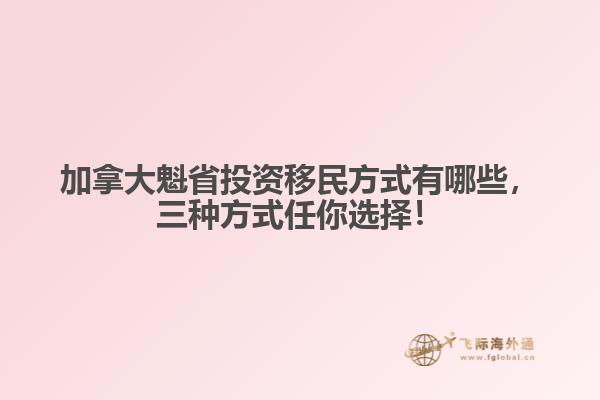 加拿大魁省投資移民方式有哪些，三種方式任你選擇！