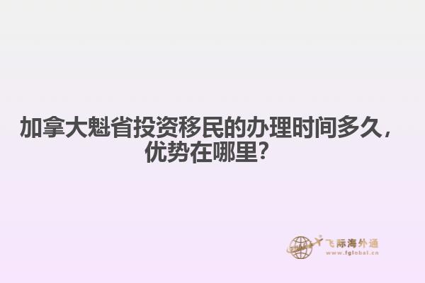 加拿大魁省投資移民的辦理時(shí)間多久，優(yōu)勢(shì)在哪里？