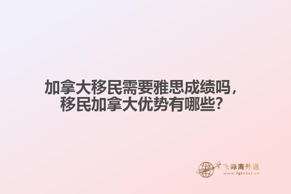 加拿大移民需要雅思成績(jī)嗎，移民加拿大優(yōu)勢(shì)有哪些？
