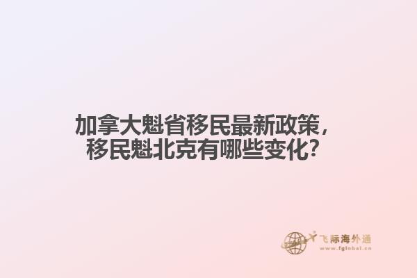 加拿大魁省移民最新政策，移民魁北克有哪些變化？