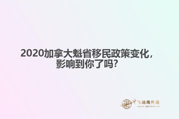 2020加拿大魁省移民政策變化，影響到你了嗎？ 