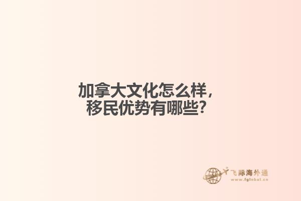 加拿大文化怎么樣，移民優(yōu)勢有哪些？
