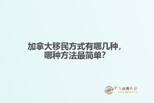 加拿大移民方式有哪幾種，哪種方法最簡單？