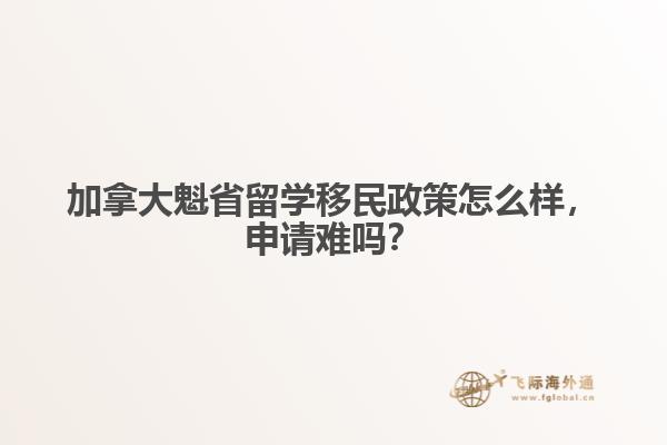 加拿大魁省留學(xué)移民政策怎么樣，申請(qǐng)難嗎？
