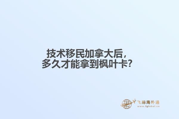 技術(shù)移民加拿大后，多久才能拿到楓葉卡