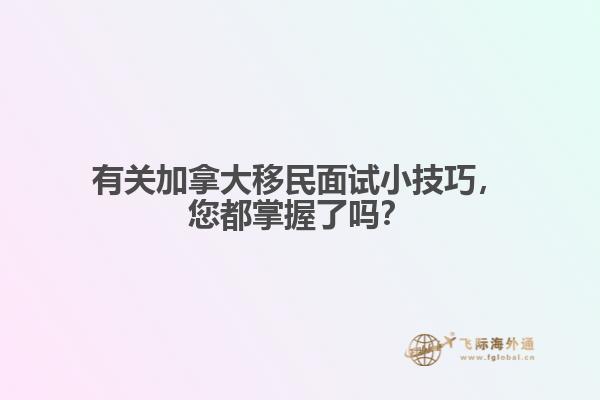 有關(guān)加拿大移民面試小技巧，您都掌握了嗎？