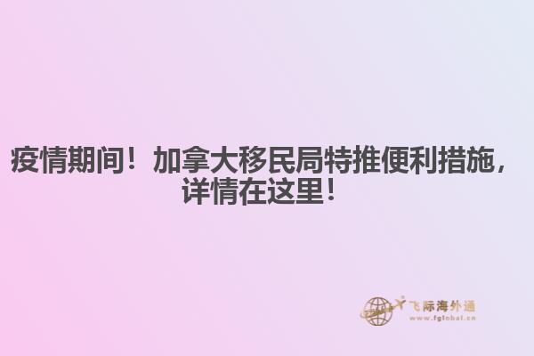 疫情期間！加拿大移民局特推便利措施，詳情在這里！