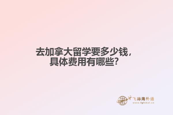 去加拿大留學(xué)要多少錢，具體費用有哪些？