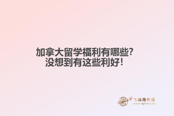 加拿大留學(xué)福利有哪些？沒想到有這些利好！