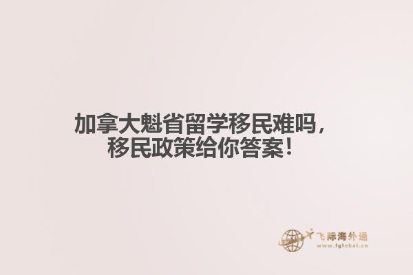 加拿大魁省留學(xué)移民難嗎，移民政策給你答案！