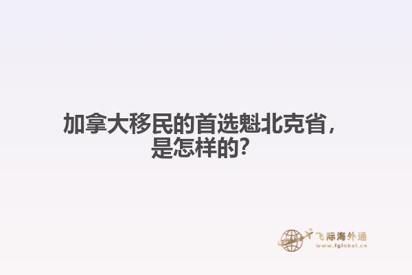 加拿大移民的首選魁北克省，是怎樣的？