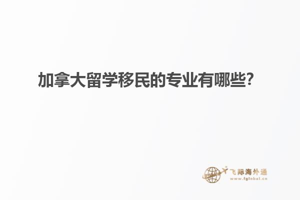 加拿大留學(xué)移民的專業(yè)有哪些？