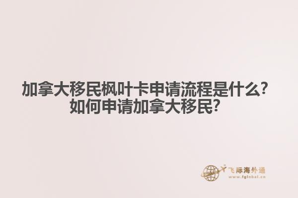 加拿大移民楓葉卡申請流程是什么？如何申請加拿大移民？