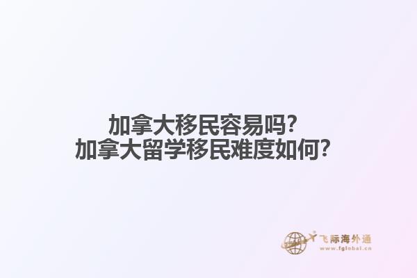 加拿大移民容易嗎？加拿大留學(xué)移民難度如何？